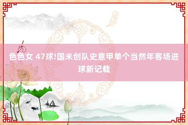 色色女 47球!国米创队史意甲单个当然年客场进球新记载