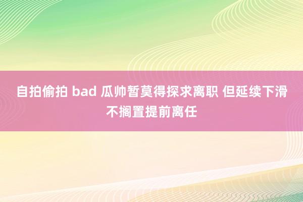 自拍偷拍 bad 瓜帅暂莫得探求离职 但延续下滑不搁置提前离任