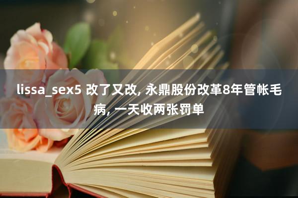 lissa_sex5 改了又改， 永鼎股份改革8年管帐毛病， 一天收两张罚单