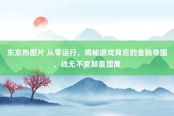 东京热图片 从零运行，揭秘游戏背后的金融帝国，战无不克颠覆国度