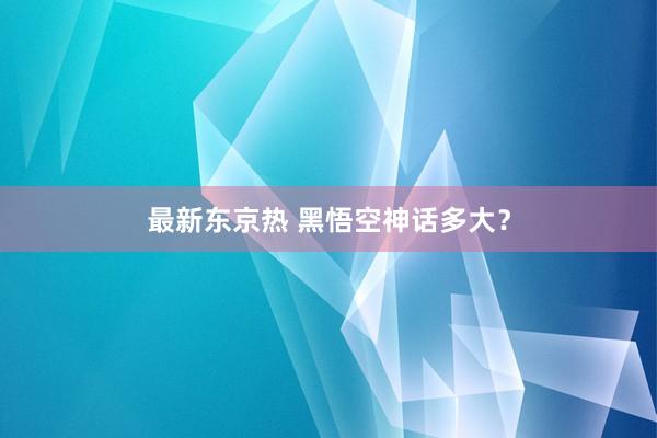最新东京热 黑悟空神话多大？