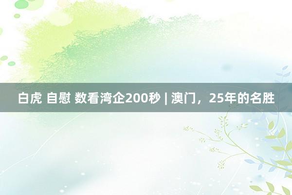 白虎 自慰 数看湾企200秒 | 澳门，25年的名胜