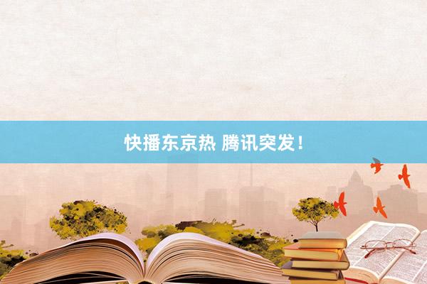快播东京热 腾讯突发！
