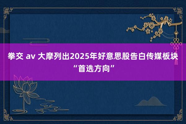 拳交 av 大摩列出2025年好意思股告白传媒板块“首选方向”