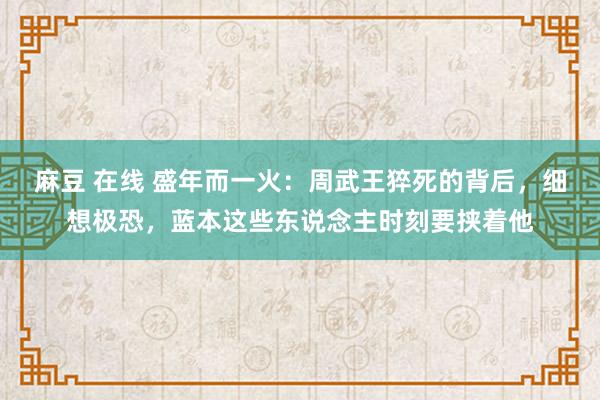麻豆 在线 盛年而一火：周武王猝死的背后，细想极恐，蓝本这些东说念主时刻要挟着他