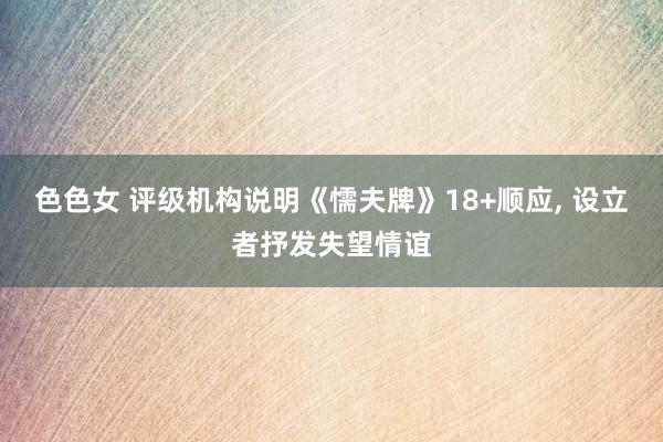 色色女 评级机构说明《懦夫牌》18+顺应， 设立者抒发失望情谊