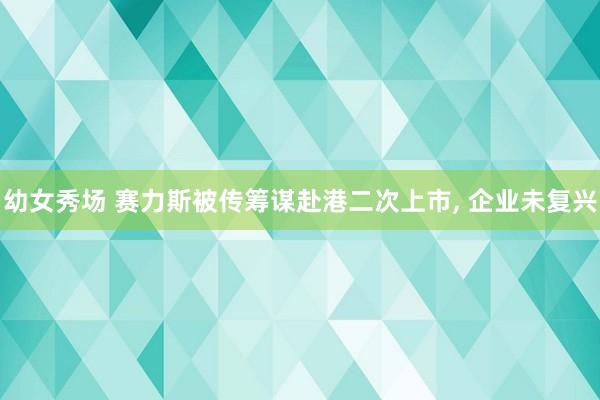 幼女秀场 赛力斯被传筹谋赴港二次上市， 企业未复兴