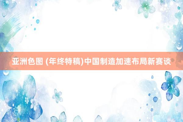 亚洲色图 (年终特稿)中国制造加速布局新赛谈