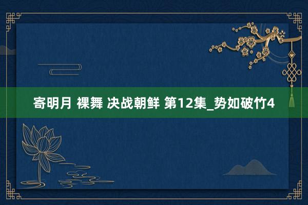 寄明月 裸舞 决战朝鲜 第12集_势如破竹4