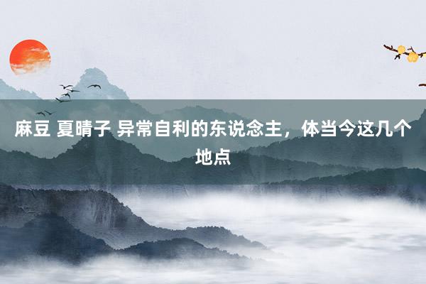 麻豆 夏晴子 异常自利的东说念主,体当今这几个地点