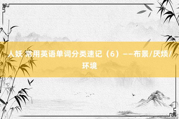 人妖 常用英语单词分类速记（6）——布景/厌烦/环境