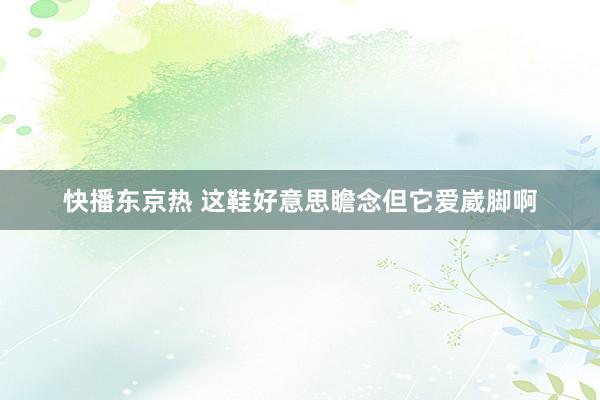 快播东京热 这鞋好意思瞻念但它爱崴脚啊