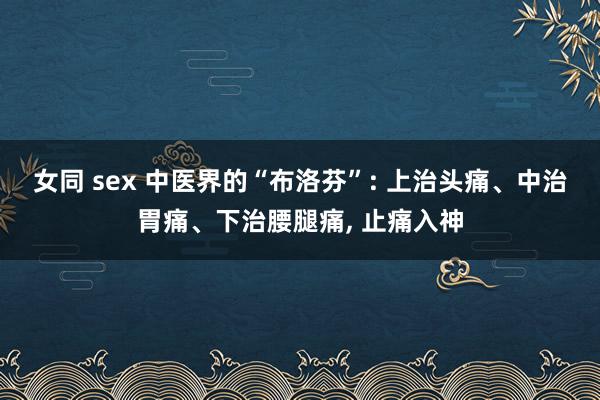 女同 sex 中医界的“布洛芬”: 上治头痛、中治胃痛、下治腰腿痛， 止痛入神
