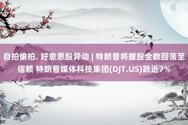 自拍偷拍. 好意思股异动 | 特朗普将握股全数回荡至信赖 特朗普媒体科技集团(DJT.US)跌近7%