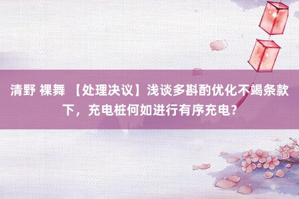 清野 裸舞 【处理决议】浅谈多斟酌优化不竭条款下，充电桩何如进行有序充电？