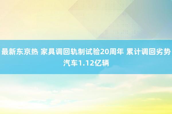 最新东京热 家具调回轨制试验20周年 累计调回劣势汽车1.12亿辆