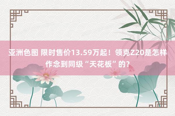 亚洲色图 限时售价13.59万起！领克Z20是怎样作念到同级“天花板”的？