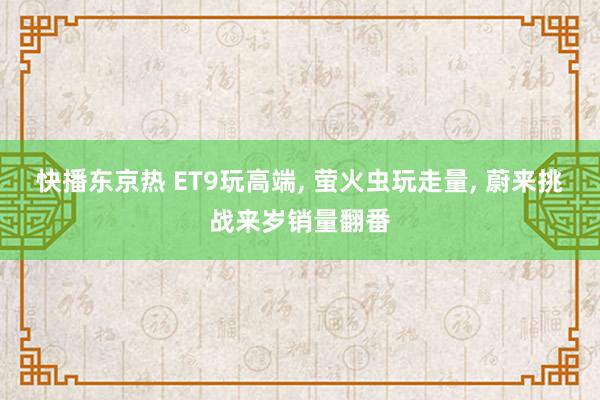 快播东京热 ET9玩高端， 萤火虫玩走量， 蔚来挑战来岁销量翻番