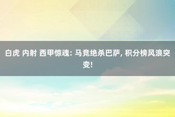白虎 内射 西甲惊魂: 马竞绝杀巴萨， 积分榜风浪突变!