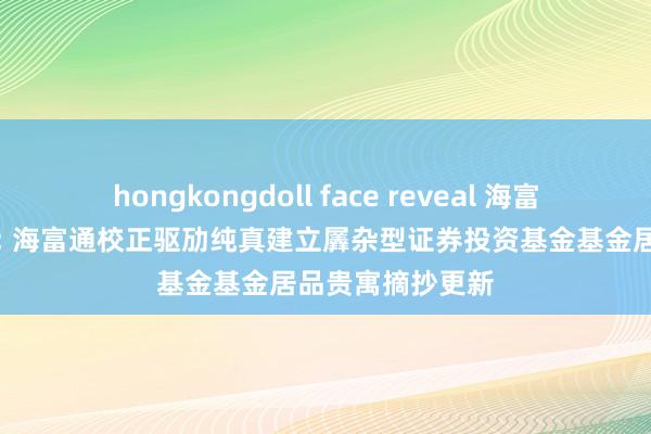 hongkongdoll face reveal 海富通校正驱动羼杂: 海富通校正驱劢纯真建立羼杂型证券投资基金基金居品贵寓摘抄更新