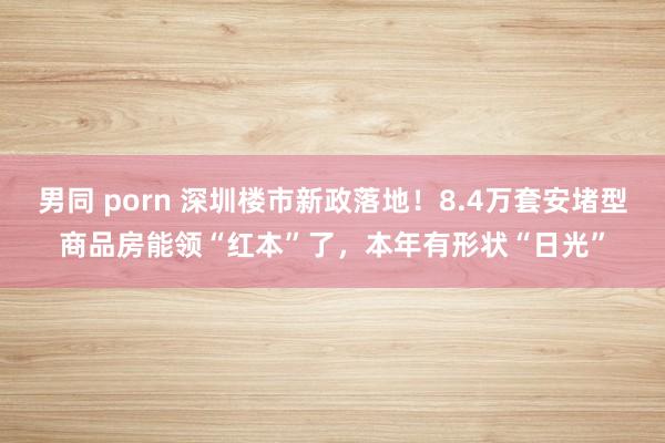 男同 porn 深圳楼市新政落地！8.4万套安堵型商品房能领“红本”了，本年有形状“日光”