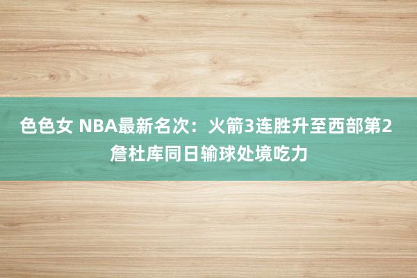 色色女 NBA最新名次：火箭3连胜升至西部第2 詹杜库同日输球处境吃力