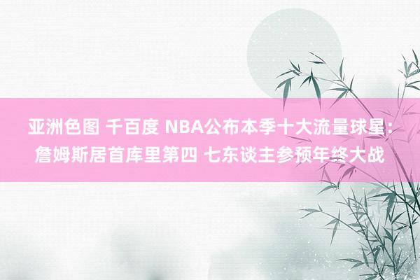 亚洲色图 千百度 NBA公布本季十大流量球星：詹姆斯居首库里第四 七东谈主参预年终大战
