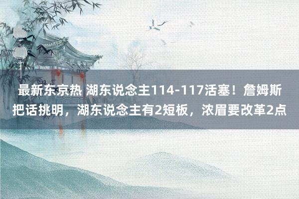 最新东京热 湖东说念主114-117活塞！詹姆斯把话挑明，湖东说念主有2短板，浓眉要改革2点