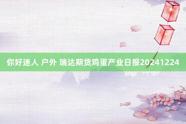 你好迷人 户外 瑞达期货鸡蛋产业日报20241224