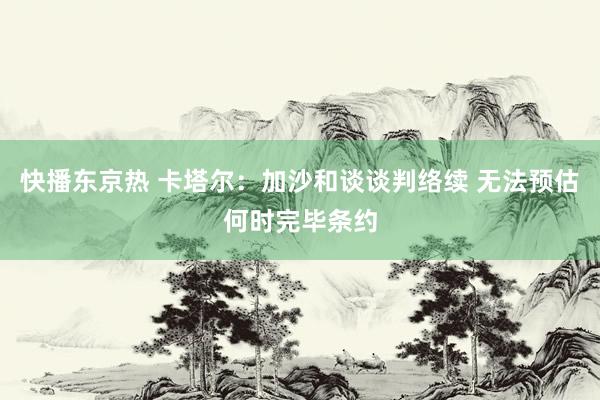 快播东京热 卡塔尔：加沙和谈谈判络续 无法预估何时完毕条约