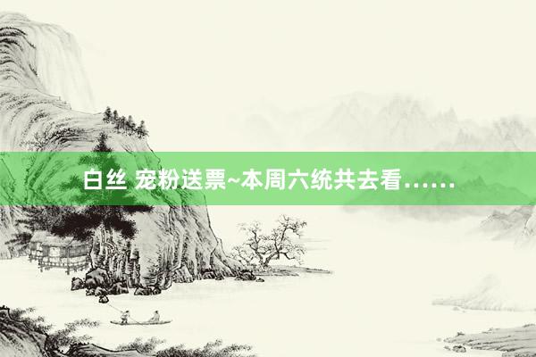 白丝 宠粉送票~本周六统共去看……