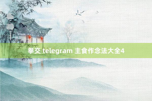 拳交 telegram 主食作念法大全4