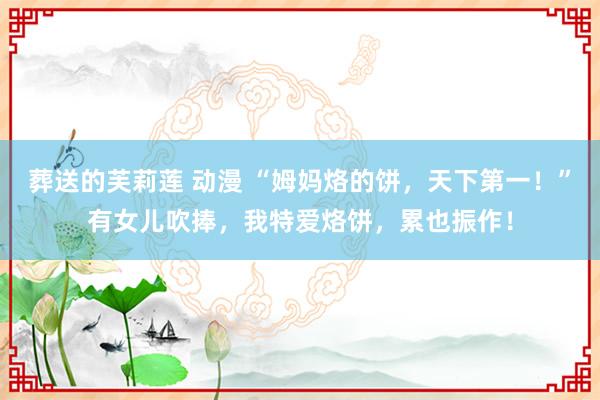 葬送的芙莉莲 动漫 “姆妈烙的饼，天下第一！”有女儿吹捧，我特爱烙饼，累也振作！