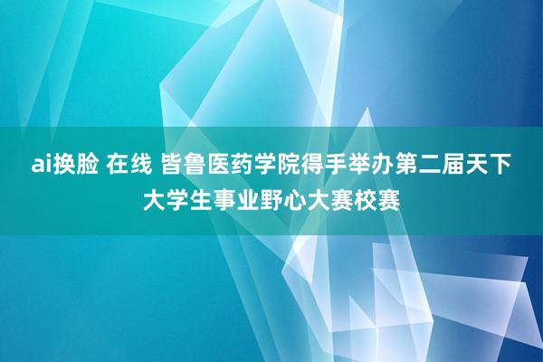 ai换脸 在线 皆鲁医药学院得手举办第二届天下大学生事业野心大赛校赛