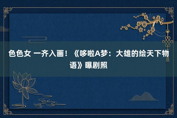 色色女 一齐入画！《哆啦A梦：大雄的绘天下物语》曝剧照