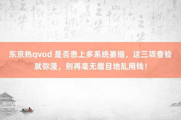 东京热qvod 是否患上多系统萎缩，这三项查验就弥漫，别再毫无眉目地乱用钱！