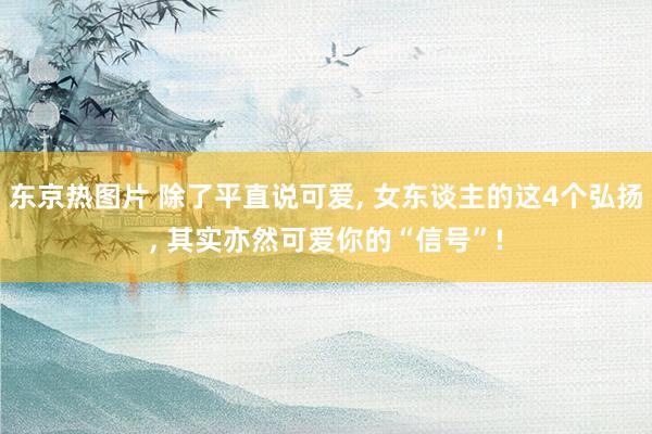 东京热图片 除了平直说可爱， 女东谈主的这4个弘扬， 其实亦然可爱你的“信号”!