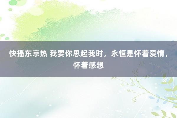 快播东京热 我要你思起我时，永恒是怀着爱情，怀着感想