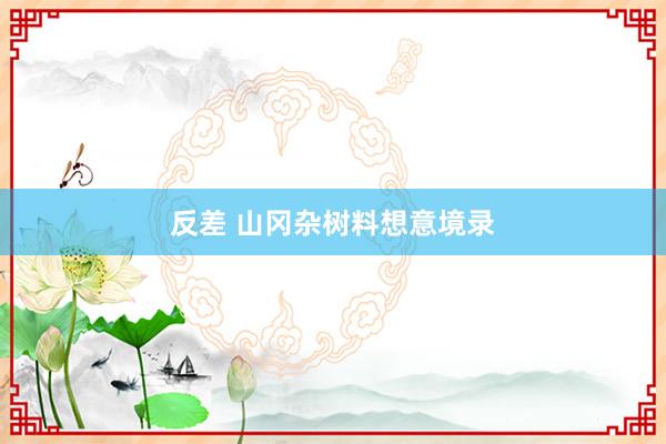 反差 山冈杂树料想意境录