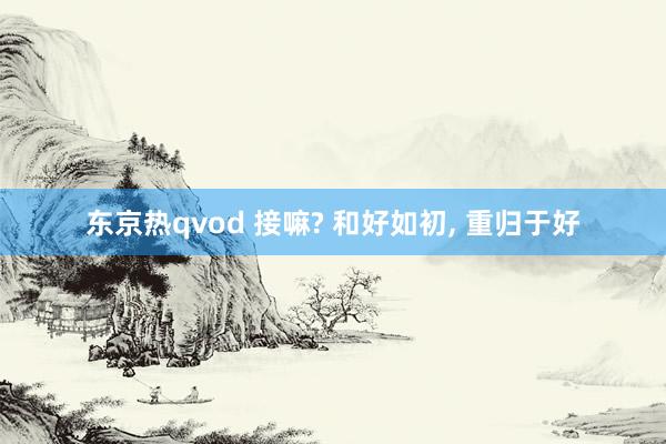 东京热qvod 接嘛? 和好如初， 重归于好