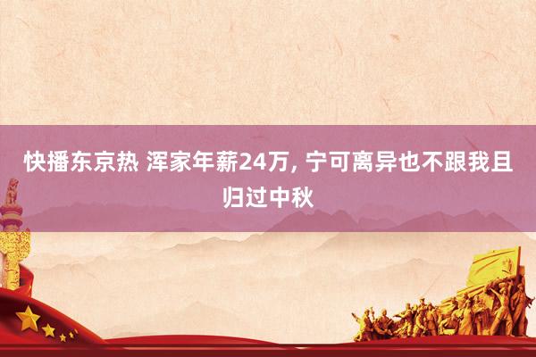 快播东京热 浑家年薪24万， 宁可离异也不跟我且归过中秋