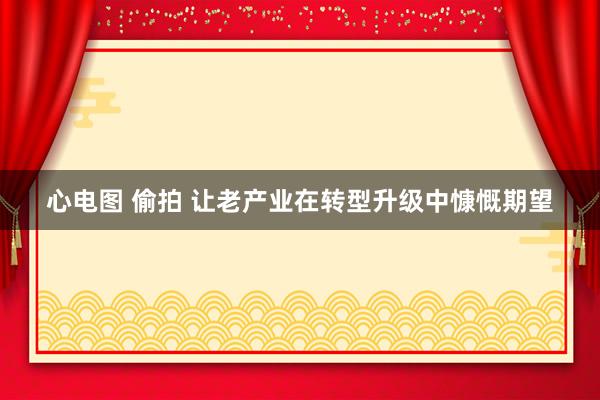 心电图 偷拍 让老产业在转型升级中慷慨期望