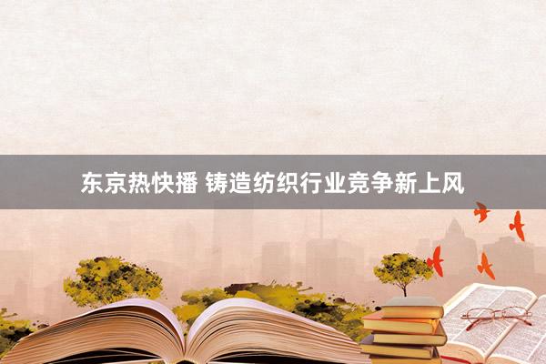 东京热快播 铸造纺织行业竞争新上风