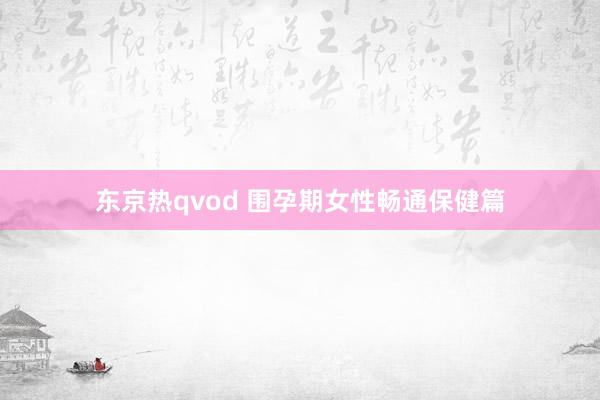 东京热qvod 围孕期女性畅通保健篇