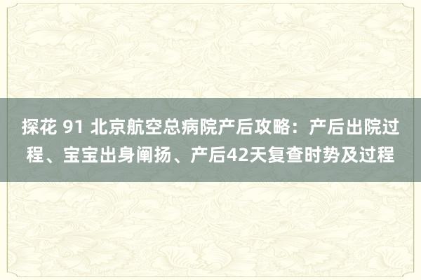 探花 91 北京航空总病院产后攻略：产后出院过程、宝宝出身阐扬、产后42天复查时势及过程