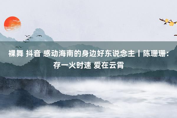裸舞 抖音 感动海南的身边好东说念主丨陈珊珊：存一火时速 爱在云霄