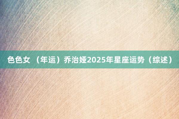 色色女 （年运）乔治娅2025年星座运势（综述）