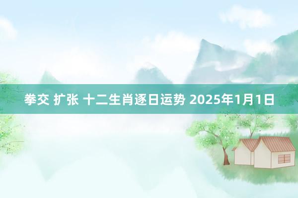 拳交 扩张 十二生肖逐日运势 2025年1月1日