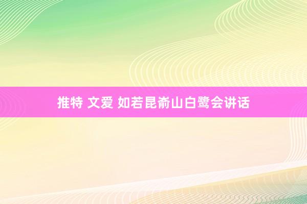 推特 文爱 如若昆嵛山白鹭会讲话