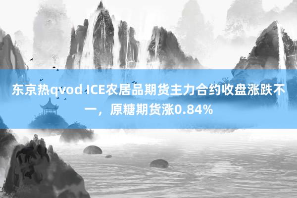 东京热qvod ICE农居品期货主力合约收盘涨跌不一，原糖期货涨0.84%